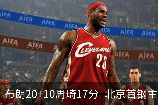布朗20+10周琦17分 北京首钢主场力克广东两连胜